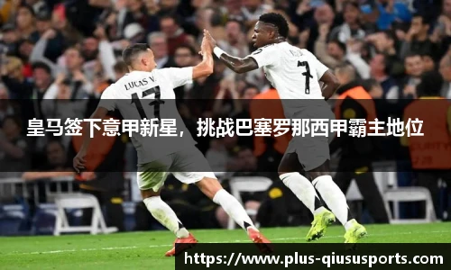 皇马签下意甲新星，挑战巴塞罗那西甲霸主地位