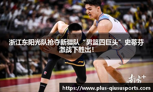 浙江东阳光队抢夺新疆队“男篮四巨头”史蒂芬激战下胜出!