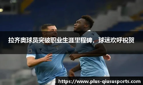 拉齐奥球员突破职业生涯里程碑，球迷欢呼祝贺