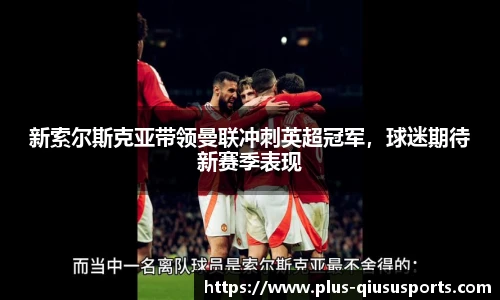 新索尔斯克亚带领曼联冲刺英超冠军,球迷期待新赛季表现