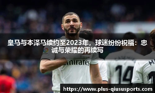 皇马与本泽马续约至2023年，球迷纷纷祝福：忠诚与荣耀的再续写