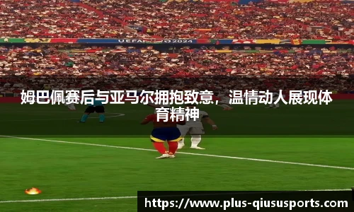 姆巴佩赛后与亚马尔拥抱致意,温情动人展现体育精神