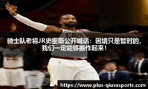 骑士队老将JR史密斯公开喊话:困境只是暂时的,我们一定能够振作起来!