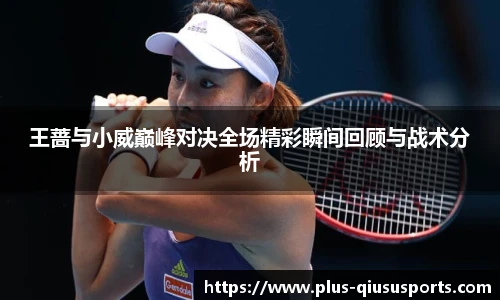 王蔷与小威巅峰对决全场精彩瞬间回顾与战术分析
