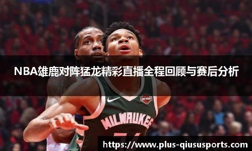 NBA雄鹿对阵猛龙精彩直播全程回顾与赛后分析