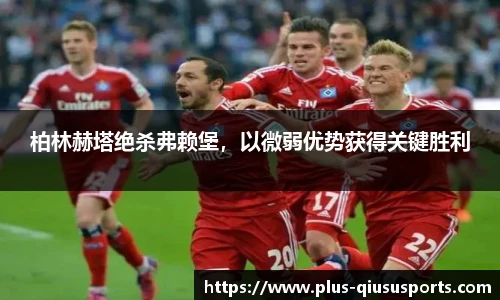 柏林赫塔绝杀弗赖堡，以微弱优势获得关键胜利