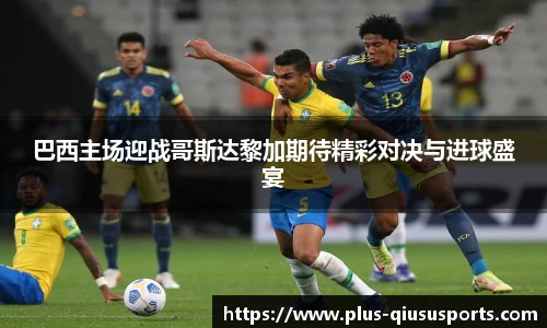 巴西主场迎战哥斯达黎加期待精彩对决与进球盛宴