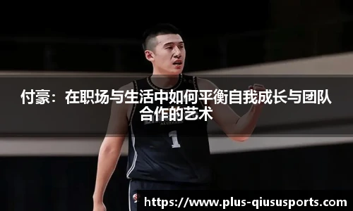 付豪:在职场与生活中如何平衡自我成长与团队合作的艺术