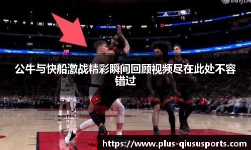 公牛与快船激战精彩瞬间回顾视频尽在此处不容错过